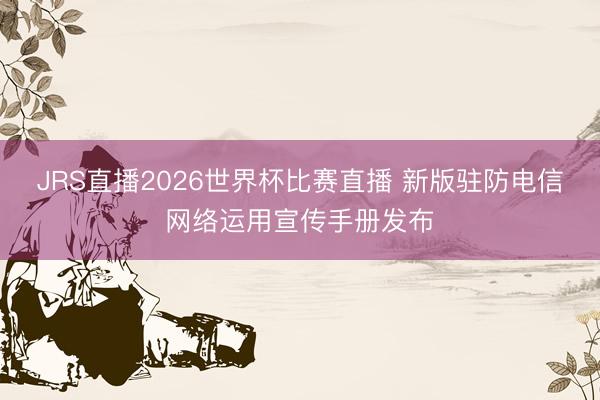 JRS直播2026世界杯比赛直播 新版驻防电信网络运用宣传手册发布