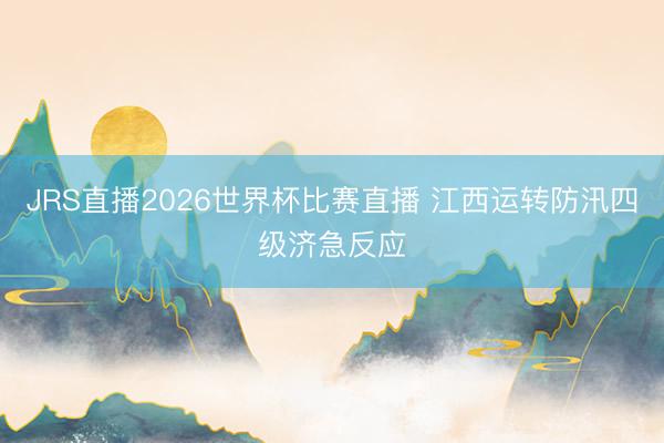 JRS直播2026世界杯比赛直播 江西运转防汛四级济急反应