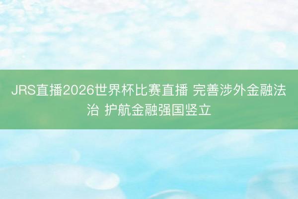 JRS直播2026世界杯比赛直播 完善涉外金融法治 护航金融强国竖立