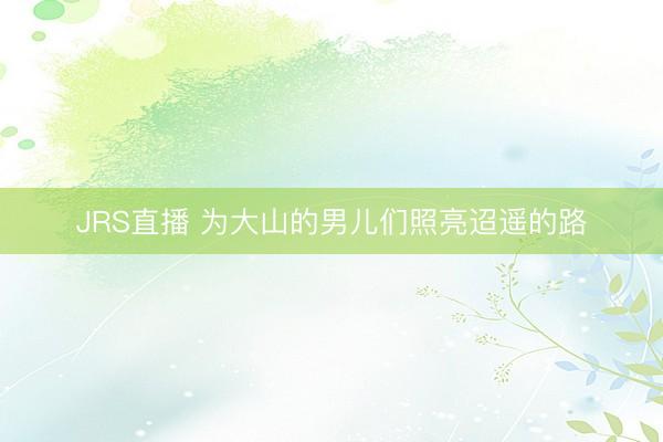 JRS直播 为大山的男儿们照亮迢遥的路