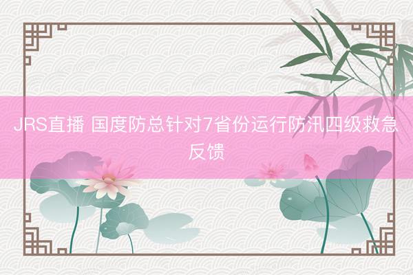 JRS直播 国度防总针对7省份运行防汛四级救急反馈