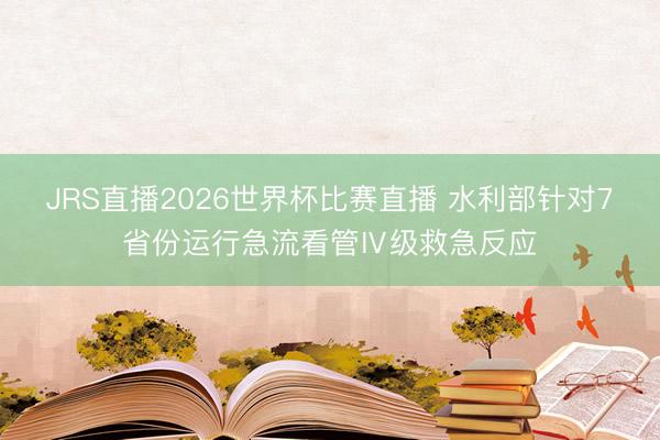 JRS直播2026世界杯比赛直播 水利部针对7省份运行急流看管Ⅳ级救急反应