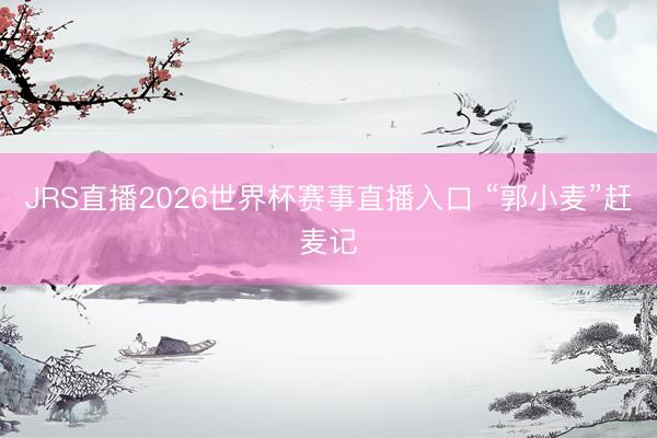 JRS直播2026世界杯赛事直播入口 “郭小麦”赶麦记