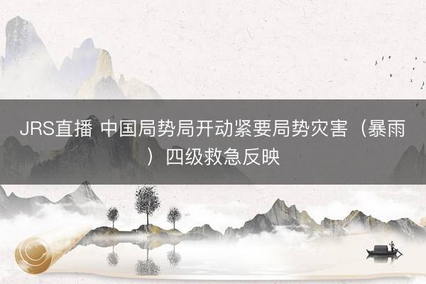 JRS直播 中国局势局开动紧要局势灾害(暴雨)四级救急反映