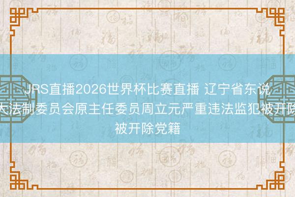 JRS直播2026世界杯比赛直播 辽宁省东说念主大法制委员会原主任委员周立元严重违法监犯被开除党籍