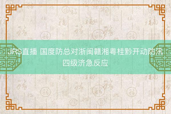 JRS直播 国度防总对浙闽赣湘粤桂黔开动防汛四级济急反应