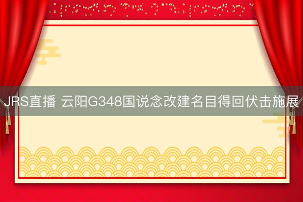 JRS直播 云阳G348国说念改建名目得回伏击施展