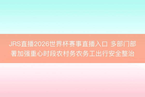 JRS直播2026世界杯赛事直播入口 多部门部署加强重心时段农村务农务工出行安全整治