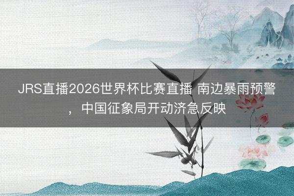JRS直播2026世界杯比赛直播 南边暴雨预警，中国征象局开动济急反映