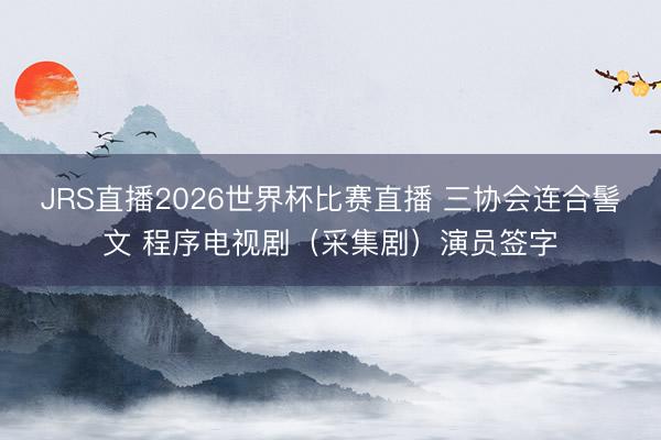 JRS直播2026世界杯比赛直播 三协会连合髻文 程序电视剧(采集剧)演员签字