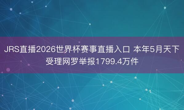 JRS直播2026世界杯赛事直播入口 本年5月天下受理网罗举报1799.4万件