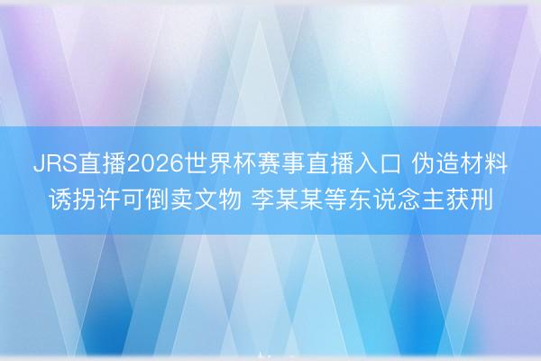 JRS直播2026世界杯赛事直播入口 伪造材料诱拐许可倒卖文物 李某某等东说念主获刑