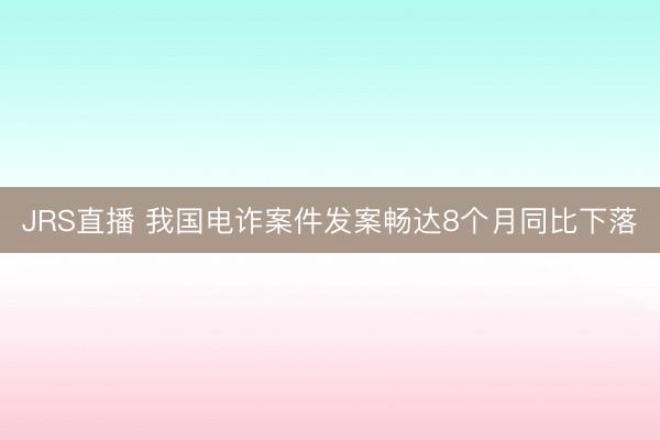 JRS直播 我国电诈案件发案畅达8个月同比下落