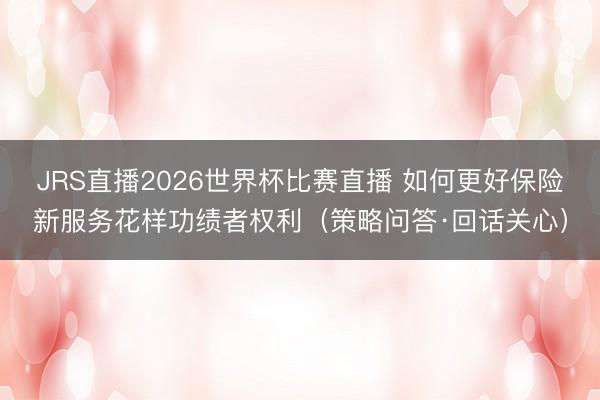 JRS直播2026世界杯比赛直播 如何更好保险新服务花样功绩者权利（策略问答·回话关心）