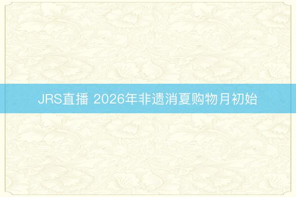 JRS直播 2026年非遗消夏购物月初始