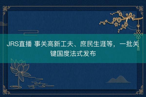 JRS直播 事关高新工夫、庶民生涯等,一批关键国度法式发布