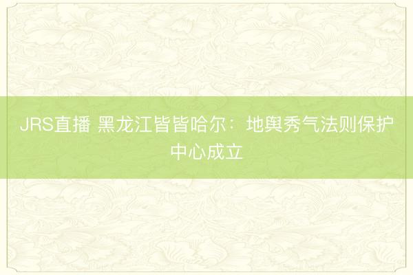 JRS直播 黑龙江皆皆哈尔:地舆秀气法则保护中心成立