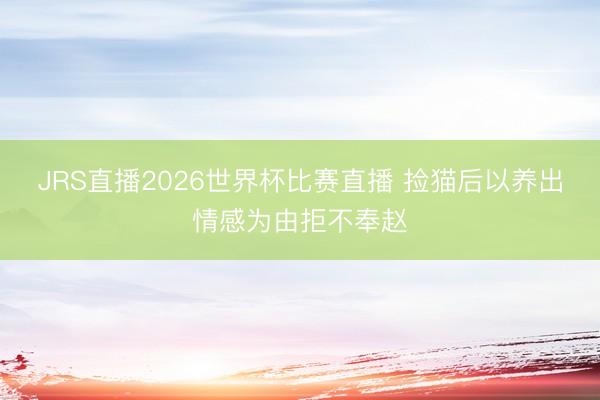 JRS直播2026世界杯比赛直播 捡猫后以养出情感为由拒不奉赵