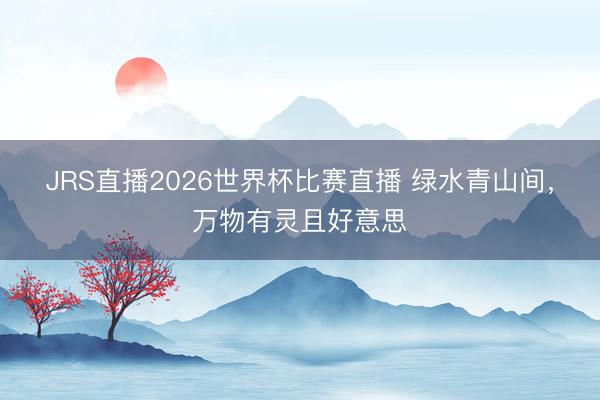 JRS直播2026世界杯比赛直播 绿水青山间,万物有灵且好意思