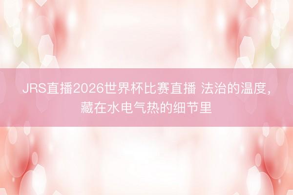 JRS直播2026世界杯比赛直播 法治的温度,藏在水电气热的细节里