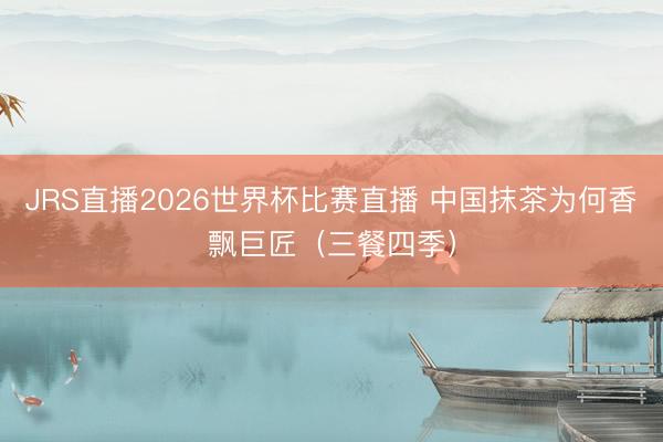 JRS直播2026世界杯比赛直播 中国抹茶为何香飘巨匠(三餐四季)