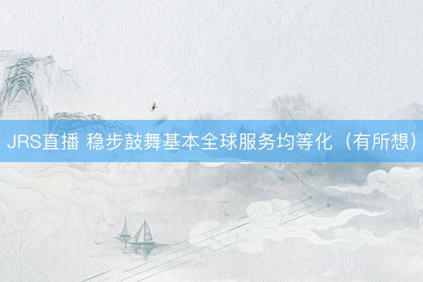 JRS直播 稳步鼓舞基本全球服务均等化(有所想)