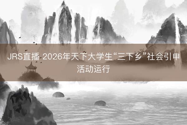 JRS直播 2026年天下大学生“三下乡”社会引申活动运行