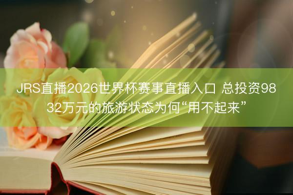 JRS直播2026世界杯赛事直播入口 总投资9832万元的旅游状态为何“用不起来”