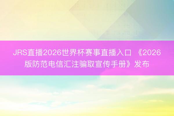JRS直播2026世界杯赛事直播入口 《2026版防范电信汇注骗取宣传手册》发布