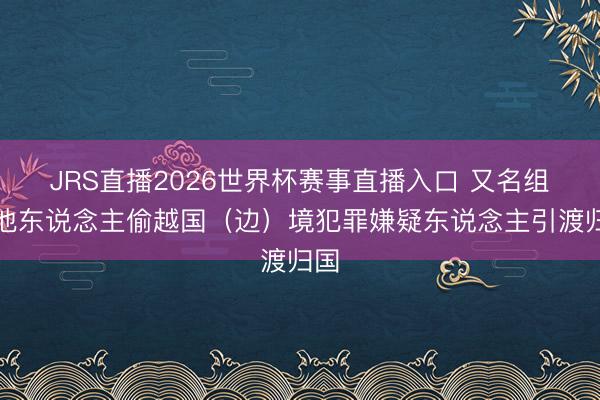 JRS直播2026世界杯赛事直播入口 又名组织他东说念主偷越国(边)境犯罪嫌疑东说念主引渡归国