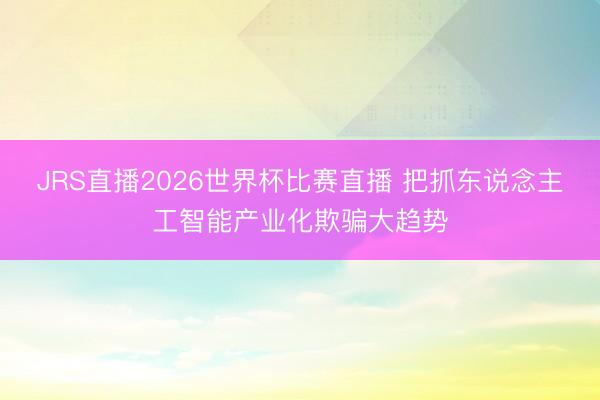 JRS直播2026世界杯比赛直播 把抓东说念主工智能产业化欺骗大趋势