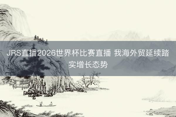 JRS直播2026世界杯比赛直播 我海外贸延续踏实增长态势