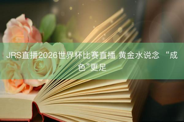 JRS直播2026世界杯比赛直播 黄金水说念 “成色”更足