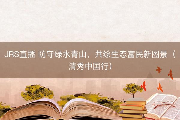 JRS直播 防守绿水青山,共绘生态富民新图景(清秀中国行)