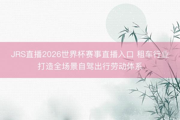 JRS直播2026世界杯赛事直播入口 租车行业打造全场景自驾出行劳动体系