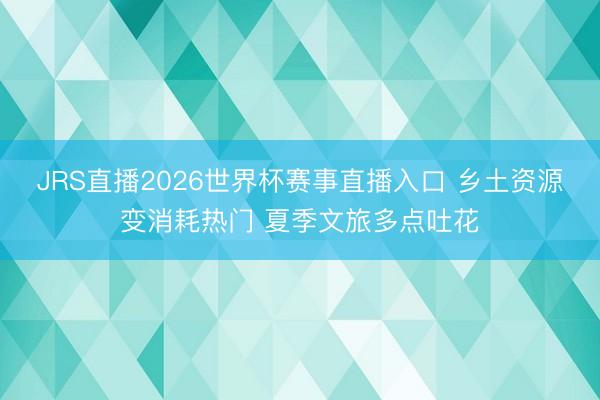 JRS直播2026世界杯赛事直播入口 乡土资源变消耗热门 夏季文旅多点吐花
