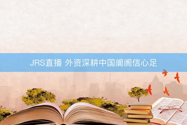 JRS直播 外资深耕中国阛阓信心足