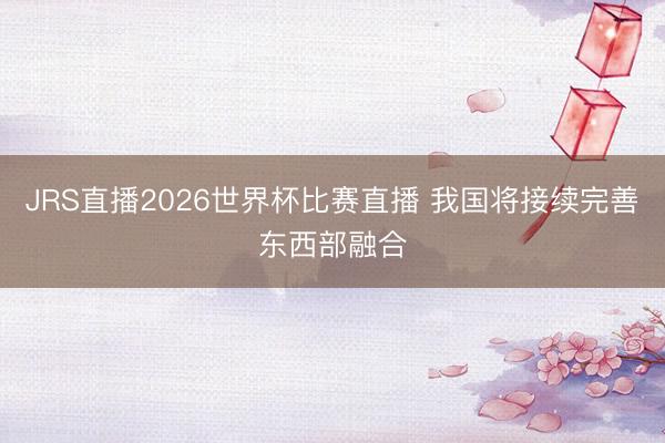 JRS直播2026世界杯比赛直播 我国将接续完善东西部融合