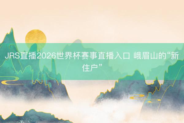 JRS直播2026世界杯赛事直播入口 峨眉山的“新住户”