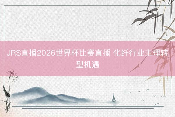 JRS直播2026世界杯比赛直播 化纤行业主理转型机遇