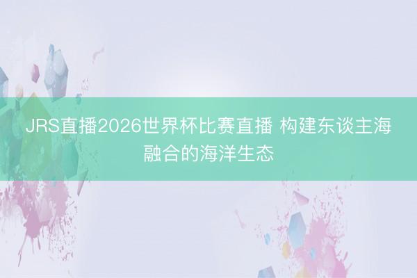 JRS直播2026世界杯比赛直播 构建东谈主海融合的海洋生态
