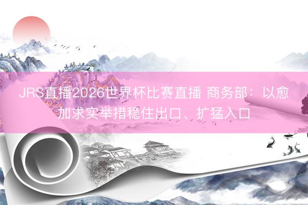 JRS直播2026世界杯比赛直播 商务部:以愈加求实举措稳住出口、扩猛入口
