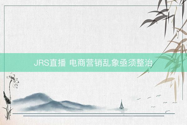JRS直播 电商营销乱象亟须整治