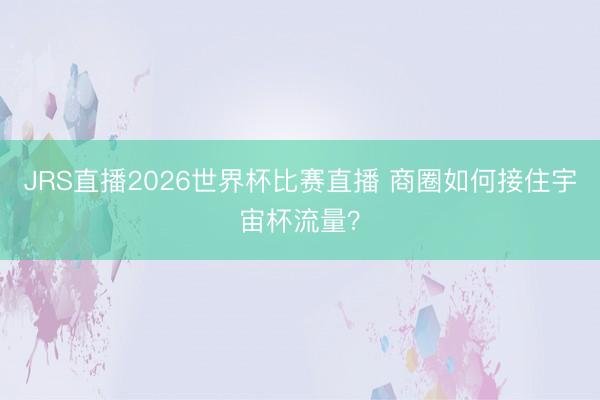 JRS直播2026世界杯比赛直播 商圈如何接住宇宙杯流量?