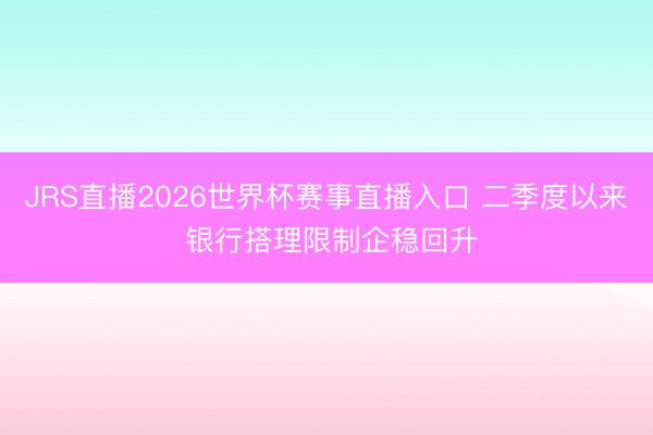 JRS直播2026世界杯赛事直播入口 二季度以来 银行搭理限制企稳回升