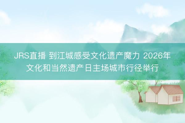 JRS直播 到江城感受文化遗产魔力 2026年文化和当然遗产日主场城市行径举行