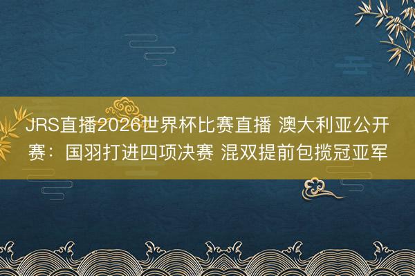 JRS直播2026世界杯比赛直播 澳大利亚公开赛:国羽打进四项决赛 混双提前包揽冠亚军