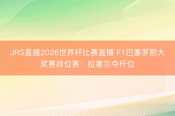 JRS直播2026世界杯比赛直播 F1巴塞罗那大奖赛排位赛:拉塞尔夺杆位