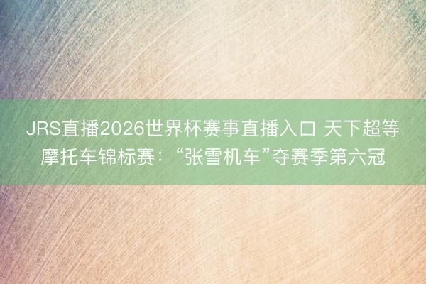 JRS直播2026世界杯赛事直播入口 天下超等摩托车锦标赛:“张雪机车”夺赛季第六冠