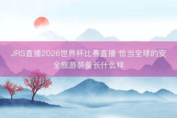 JRS直播2026世界杯比赛直播 恰当全球的安全旅游装备长什么样